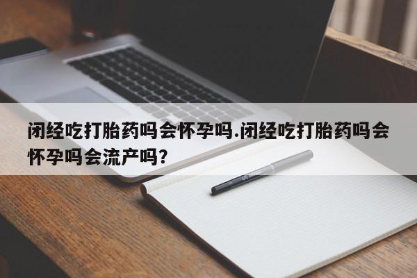 打胎药的微信联系方式闭经吃打胎药吗会怀孕吗.闭经吃打胎药吗会怀孕吗会流产吗？