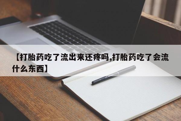 打胎药的微信联系方式【打胎药吃了流出来还疼吗,打胎药吃了会流什么东西】