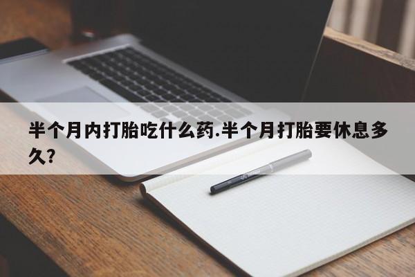 打胎药的微信联系方式半个月内打胎吃什么药.半个月打胎要休息多久？