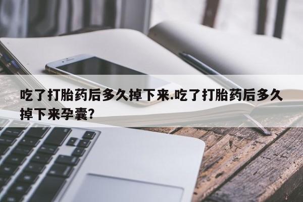 打胎药的微信联系方式吃了打胎药后多久掉下来.吃了打胎药后多久掉下来孕囊？