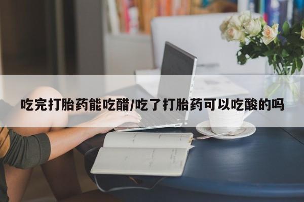 打胎药的微信联系方式吃完打胎药能吃醋/吃了打胎药可以吃酸的吗