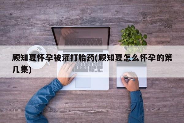 打胎药的微信联系方式顾知夏怀孕被灌打胎药(顾知夏怎么怀孕的第几集)