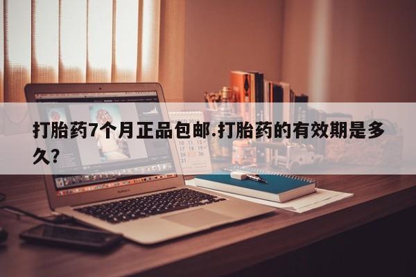 打胎药的微信联系方式打胎药7个月正品包邮.打胎药的有效期是多久？