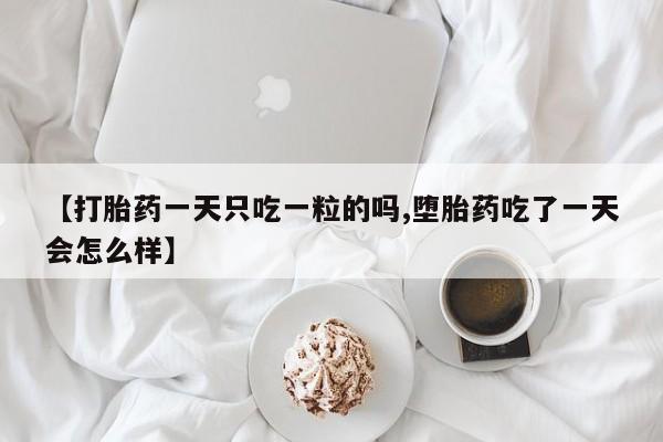 打胎药的微信联系方式【打胎药一天只吃一粒的吗,堕胎药吃了一天会怎么样】
