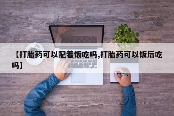 打胎药的微信联系方式【打胎药可以配着饭吃吗,打胎药可以饭后吃吗】