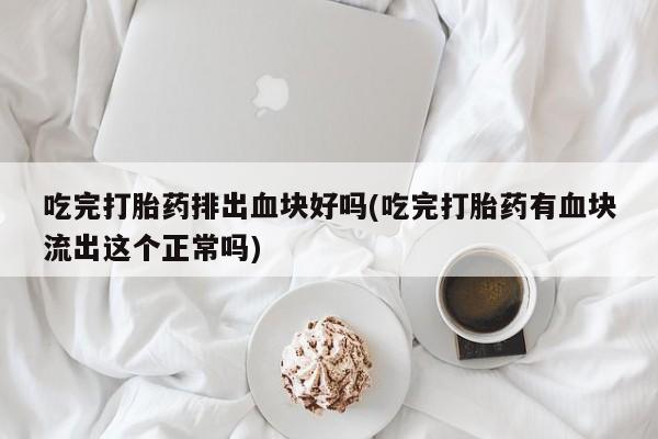 打胎药的微信联系方式吃完打胎药排出血块好吗(吃完打胎药有血块流出这个正常吗)