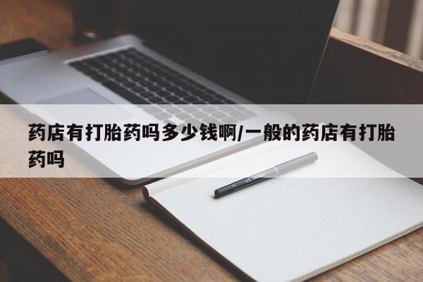 打胎药的微信联系方式药店有打胎药吗多少钱啊/一般的药店有打胎药吗