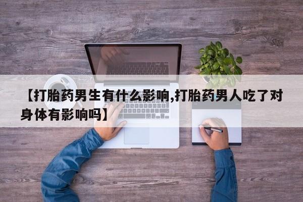 打胎药的微信联系方式【打胎药男生有什么影响,打胎药男人吃了对身体有影响吗】