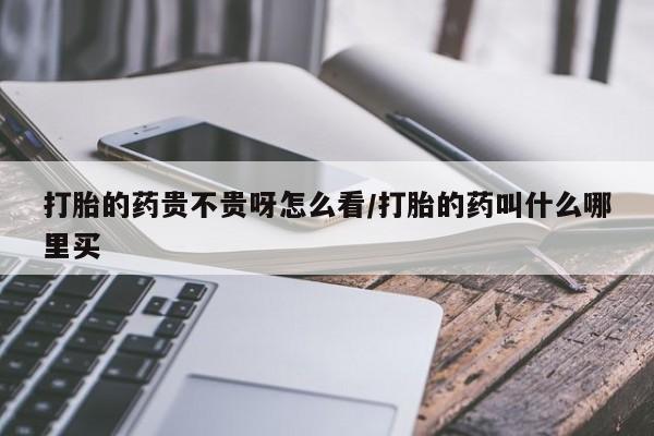 打胎药的微信联系方式打胎的药贵不贵呀怎么看/打胎的药叫什么哪里买