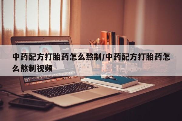 打胎药的微信联系方式中药配方打胎药怎么熬制/中药配方打胎药怎么熬制视频