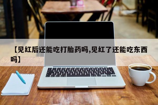 打胎药的微信联系方式【见红后还能吃打胎药吗,见红了还能吃东西吗】