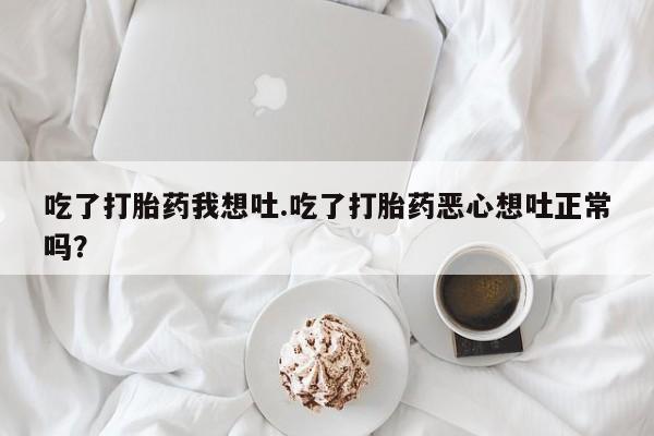 打胎药的微信联系方式吃了打胎药我想吐.吃了打胎药恶心想吐正常吗？