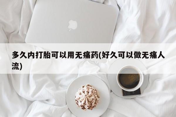 打胎药的微信联系方式多久内打胎可以用无痛药(好久可以做无痛人流)