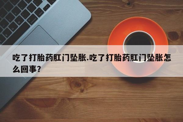 打胎药的微信联系方式吃了打胎药肛门坠胀.吃了打胎药肛门坠胀怎么回事？