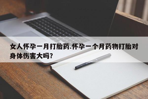 打胎药的微信联系方式女人怀孕一月打胎药.怀孕一个月药物打胎对身体伤害大吗？