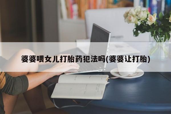 打胎药的微信联系方式婆婆喂女儿打胎药犯法吗(婆婆让打胎)