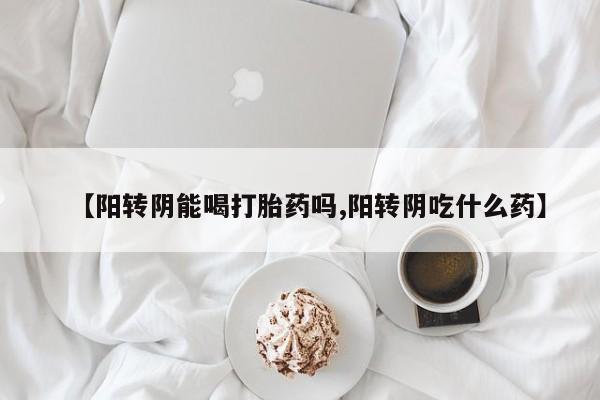 打胎药的微信联系方式【阳转阴能喝打胎药吗,阳转阴吃什么药】