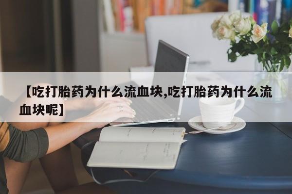 打胎药的微信联系方式【吃打胎药为什么流血块,吃打胎药为什么流血块呢】