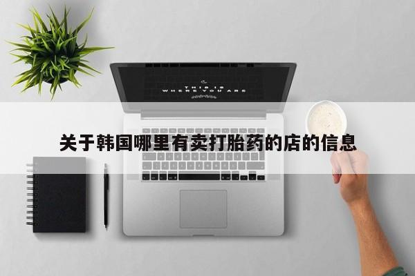 打胎药的微信联系方式关于韩国哪里有卖打胎药的店的信息