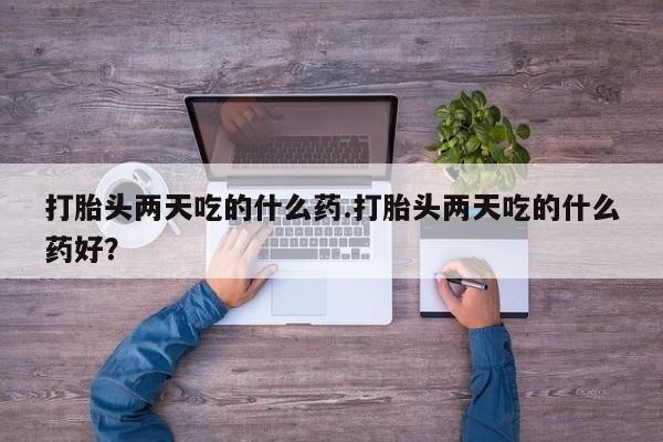 打胎药的微信联系方式打胎头两天吃的什么药.打胎头两天吃的什么药好？