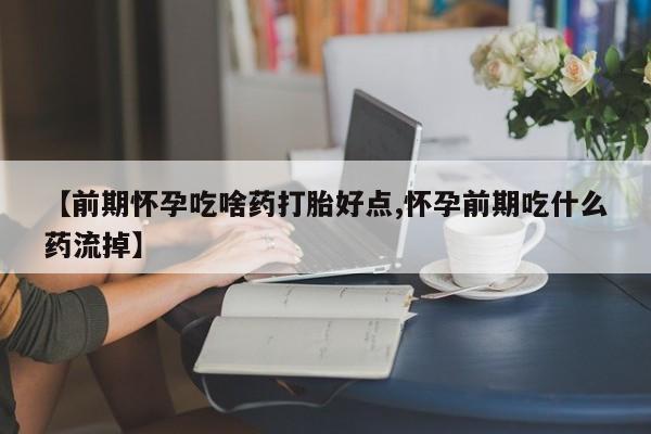 打胎药的微信联系方式【前期怀孕吃啥药打胎好点,怀孕前期吃什么药流掉】