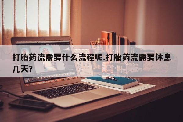 打胎药的微信联系方式打胎药流需要什么流程呢.打胎药流需要休息几天？