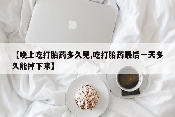 打胎药的微信联系方式【晚上吃打胎药多久见,吃打胎药最后一天多久能掉下来】