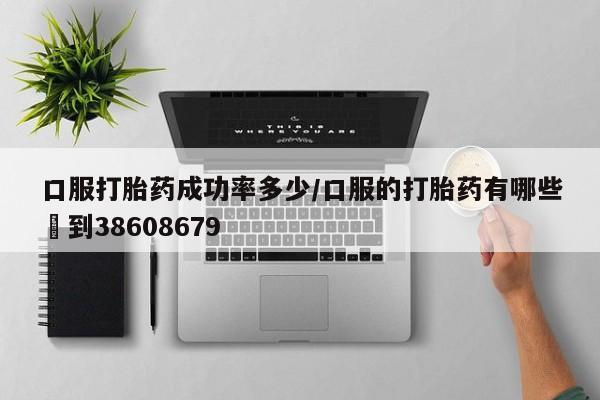 打胎药的微信联系方式口服打胎药成功率多少/口服的打胎药有哪些▪到38608679