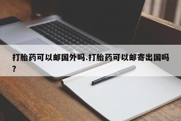 打胎药的微信联系方式打胎药可以邮国外吗.打胎药可以邮寄出国吗？