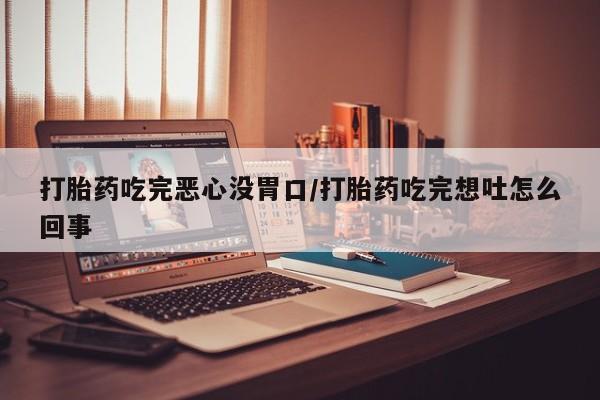打胎药的微信联系方式打胎药吃完恶心没胃口/打胎药吃完想吐怎么回事