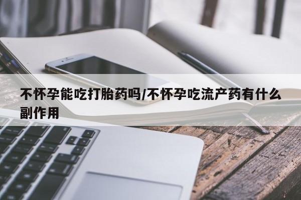 打胎药的微信联系方式不怀孕能吃打胎药吗/不怀孕吃流产药有什么副作用