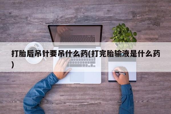 打胎药的微信联系方式打胎后吊针要吊什么药(打完胎输液是什么药)