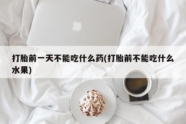 打胎药的微信联系方式打胎前一天不能吃什么药(打胎前不能吃什么水果)