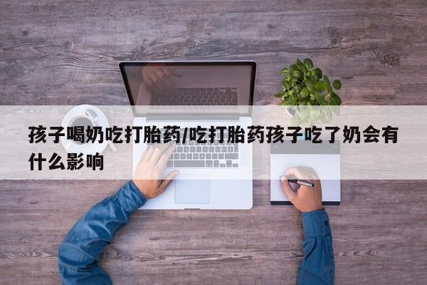 打胎药的微信联系方式孩子喝奶吃打胎药/吃打胎药孩子吃了奶会有什么影响