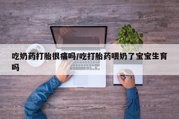 打胎药的微信联系方式吃奶药打胎很痛吗/吃打胎药喂奶了宝宝生育吗
