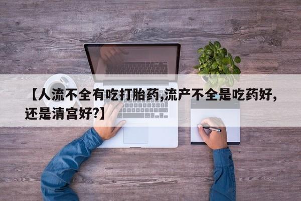 打胎药的微信联系方式【人流不全有吃打胎药,流产不全是吃药好,还是清宫好?】
