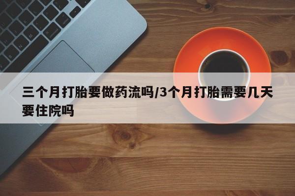 打胎药的微信联系方式三个月打胎要做药流吗/3个月打胎需要几天要住院吗