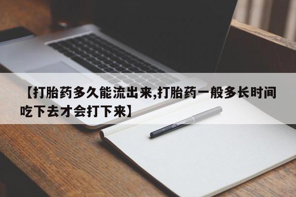 打胎药的微信联系方式【打胎药多久能流出来,打胎药一般多长时间吃下去才会打下来】