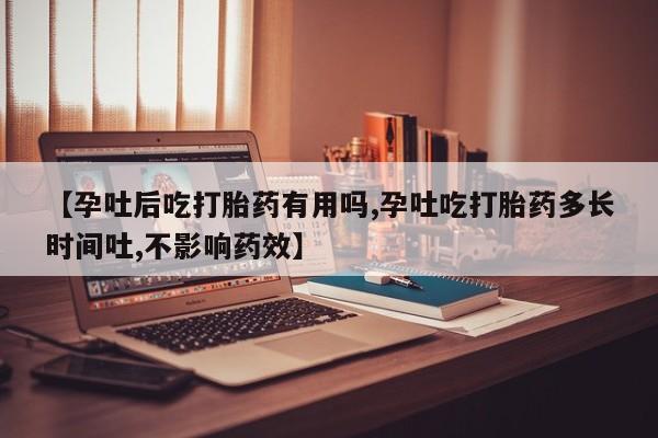 打胎药的微信联系方式【孕吐后吃打胎药有用吗,孕吐吃打胎药多长时间吐,不影响药效】