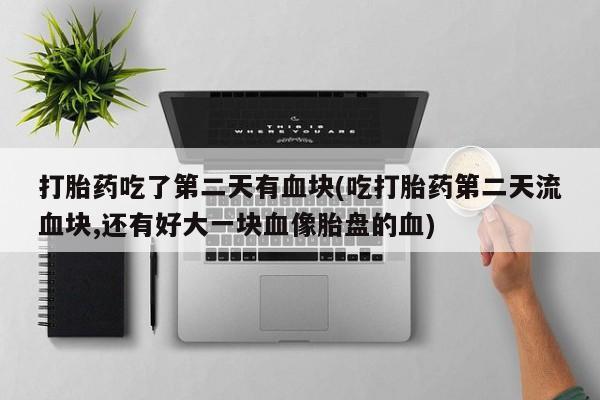 打胎药的微信联系方式打胎药吃了第二天有血块(吃打胎药第二天流血块,还有好大一块血像胎盘的血)