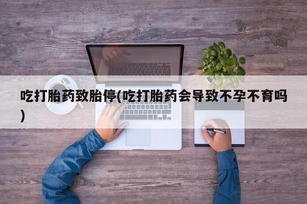 打胎药的微信联系方式吃打胎药致胎停(吃打胎药会导致不孕不育吗)