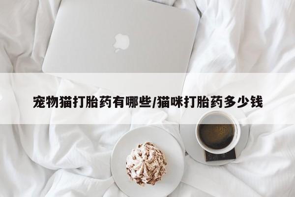 打胎药的微信联系方式宠物猫打胎药有哪些/猫咪打胎药多少钱