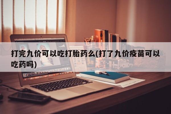 打胎药的微信联系方式打完九价可以吃打胎药么(打了九价疫苗可以吃药吗)
