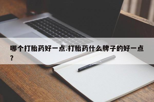 打胎药的微信联系方式哪个打胎药好一点.打胎药什么牌子的好一点？