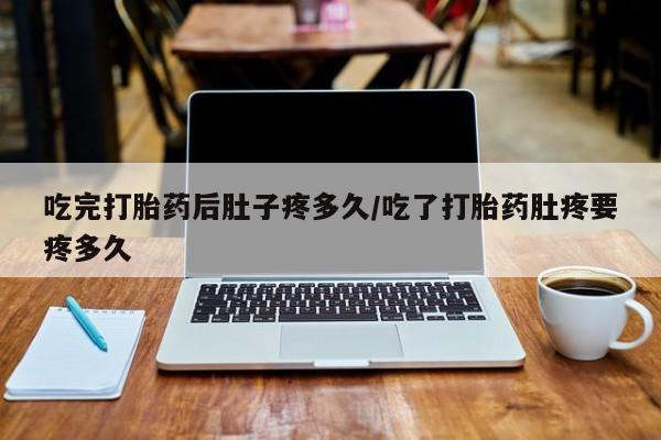 打胎药的微信联系方式吃完打胎药后肚子疼多久/吃了打胎药肚疼要疼多久