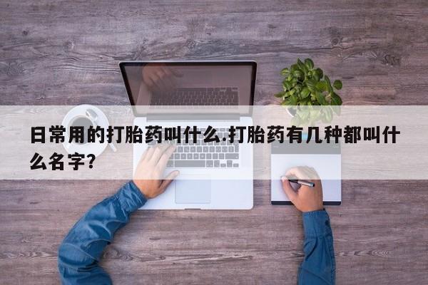 打胎药的微信联系方式日常用的打胎药叫什么.打胎药有几种都叫什么名字？