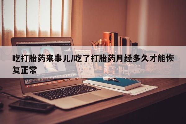 打胎药的微信联系方式吃打胎药来事儿/吃了打胎药月经多久才能恢复正常