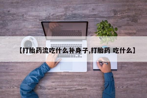 打胎药的微信联系方式【打胎药流吃什么补身子,打胎药 吃什么】