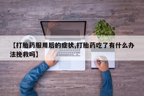 打胎药的微信联系方式【打胎药服用后的症状,打胎药吃了有什么办法挽救吗】