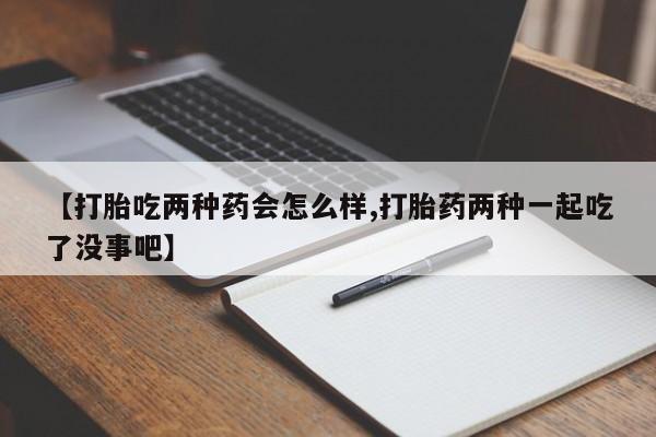 打胎药的微信联系方式【打胎吃两种药会怎么样,打胎药两种一起吃了没事吧】
